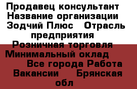 Продавец-консультант › Название организации ­ Зодчий-Плюс › Отрасль предприятия ­ Розничная торговля › Минимальный оклад ­ 17 000 - Все города Работа » Вакансии   . Брянская обл.